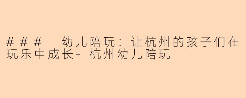 ### 幼儿陪玩：让杭州的孩子们在玩乐中成长-杭州幼儿陪玩