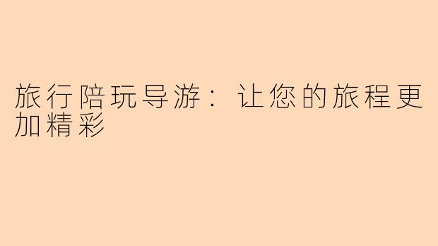 旅行陪玩导游：让您的旅程更加精彩