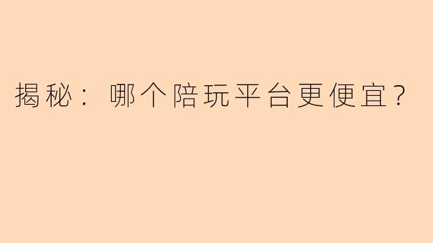 揭秘：哪个陪玩平台更便宜？