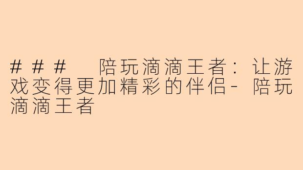 ### 陪玩滴滴王者：让游戏变得更加精彩的伴侣-陪玩滴滴王者