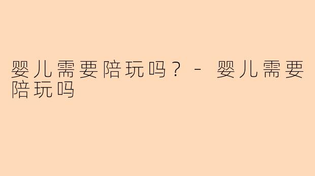 婴儿需要陪玩吗？-婴儿需要陪玩吗
