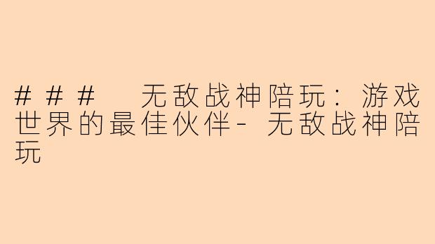 ### 无敌战神陪玩：游戏世界的最佳伙伴-无敌战神陪玩