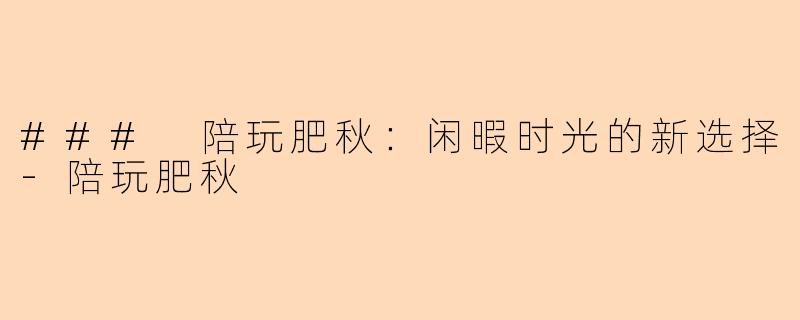 ### 陪玩肥秋：闲暇时光的新选择-陪玩肥秋