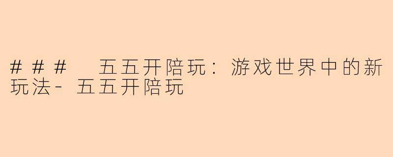 ### 五五开陪玩：游戏世界中的新玩法-五五开陪玩