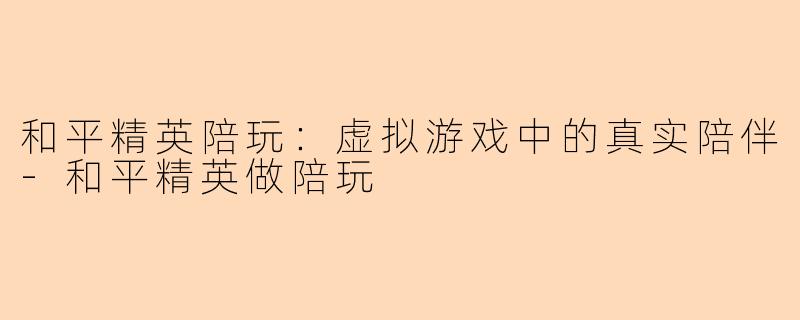 和平精英陪玩：虚拟游戏中的真实陪伴-和平精英做陪玩