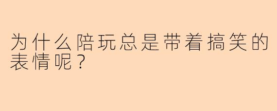 为什么陪玩总是带着搞笑的表情呢？