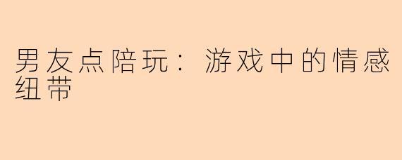 男友点陪玩：游戏中的情感纽带