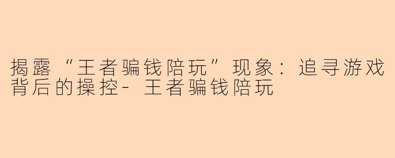 揭露“王者骗钱陪玩”现象：追寻游戏背后的操控-王者骗钱陪玩