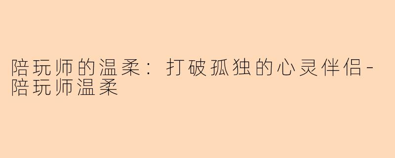 陪玩师的温柔：打破孤独的心灵伴侣-陪玩师温柔