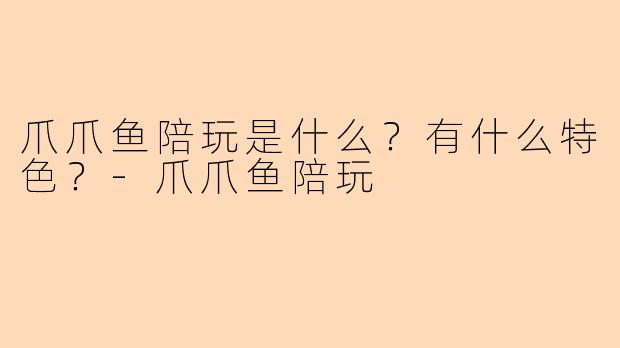 爪爪鱼陪玩是什么？有什么特色？-爪爪鱼陪玩