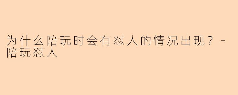 为什么陪玩时会有怼人的情况出现？