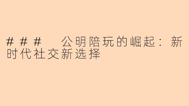 ### 公明陪玩的崛起：新时代社交新选择