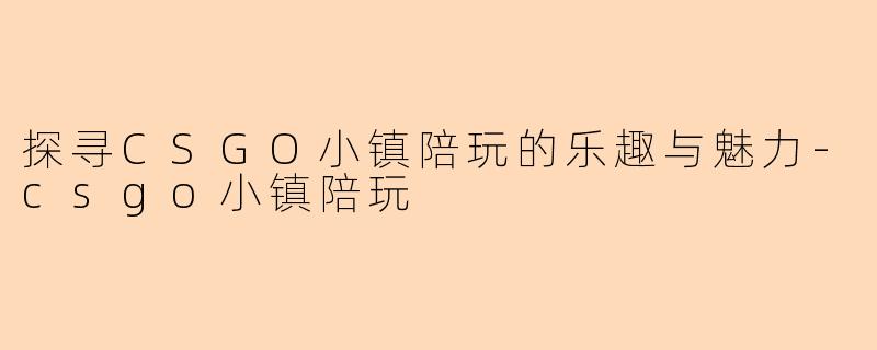探寻CSGO小镇陪玩的乐趣与魅力-csgo小镇陪玩