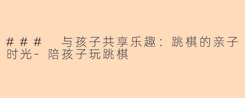 ### 与孩子共享乐趣：跳棋的亲子时光-陪孩子玩跳棋