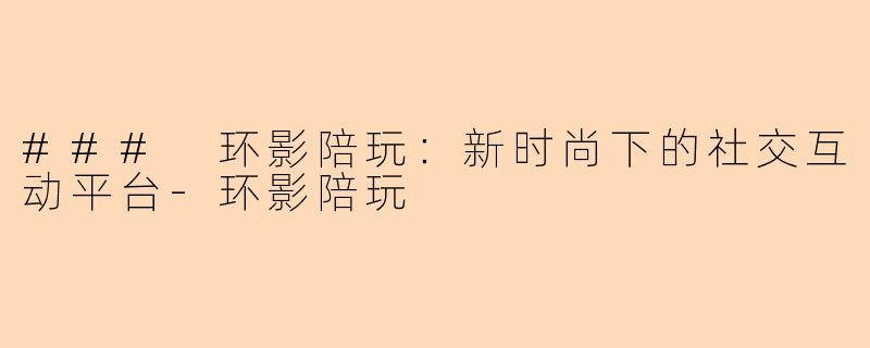 ### 环影陪玩：新时尚下的社交互动平台-环影陪玩