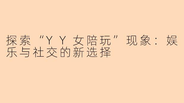 探索“YY女陪玩”现象：娱乐与社交的新选择
