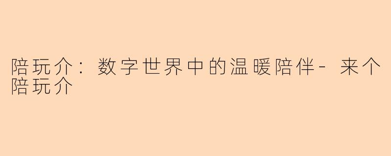 陪玩介：数字世界中的温暖陪伴-来个陪玩介