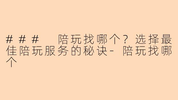### 陪玩找哪个？选择最佳陪玩服务的秘诀-陪玩找哪个