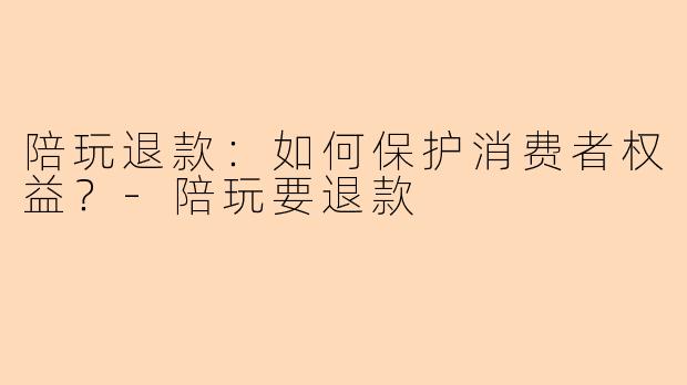 陪玩退款:如何保护消费者权益?