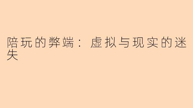 陪玩的弊端:虚拟与现实的迷失