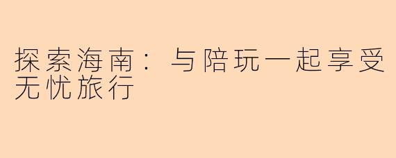 探索海南：与陪玩一起享受无忧旅行