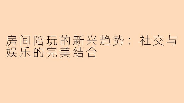 房间陪玩的新兴趋势：社交与娱乐的完美结合