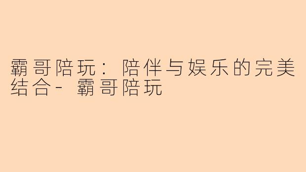 霸哥陪玩：陪伴与娱乐的完美结合-霸哥陪玩