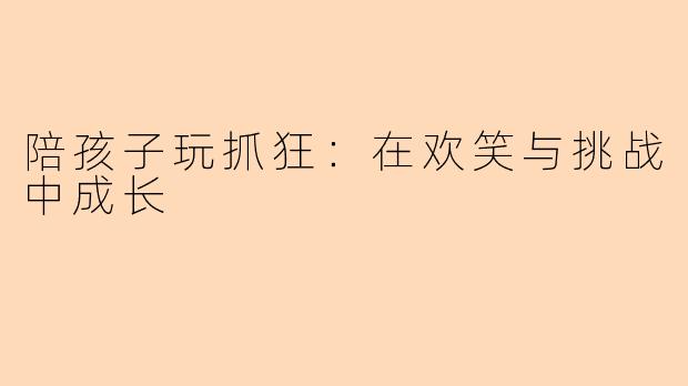 陪孩子玩抓狂：在欢笑与挑战中成长