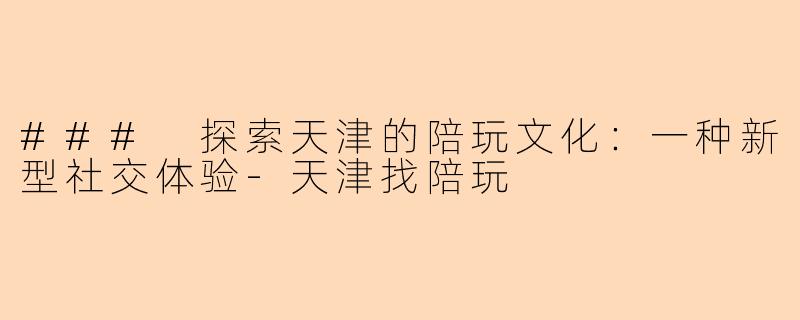 ### 探索天津的陪玩文化：一种新型社交体验-天津找陪玩