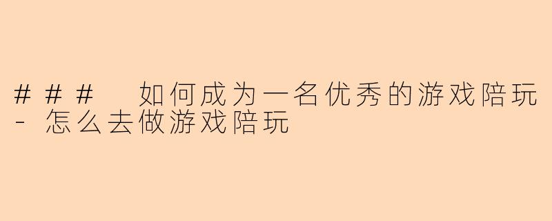 ### 如何成为一名优秀的游戏陪玩-怎么去做游戏陪玩