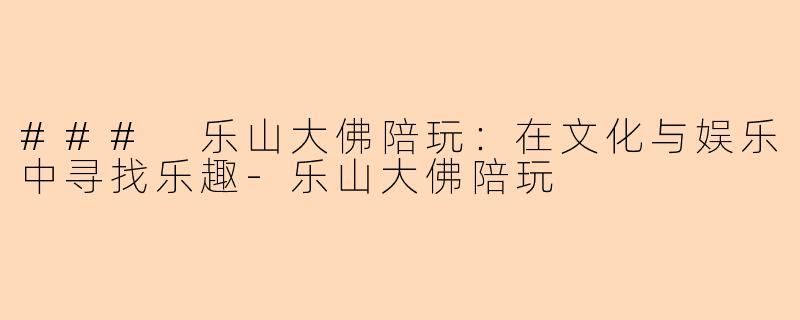### 乐山大佛陪玩：在文化与娱乐中寻找乐趣-乐山大佛陪玩