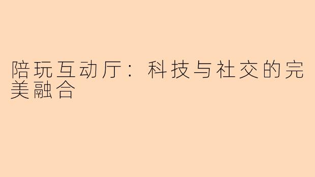 陪玩互动厅：科技与社交的完美融合
