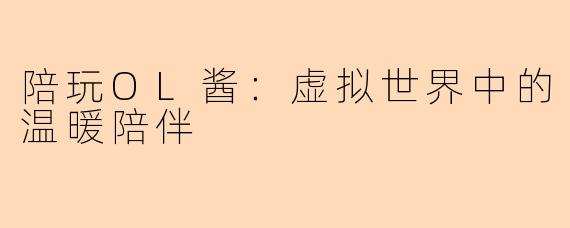 陪玩OL酱：虚拟世界中的温暖陪伴