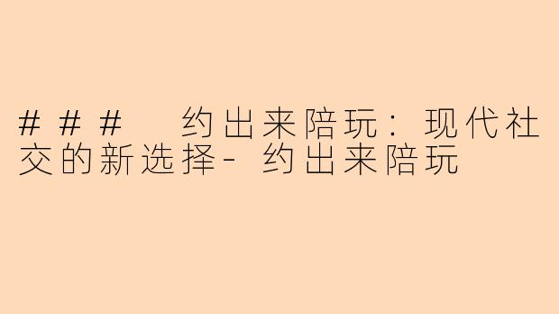 ### 约出来陪玩：现代社交的新选择-约出来陪玩