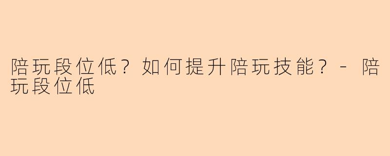 陪玩段位低？如何提升陪玩技能？-陪玩段位低