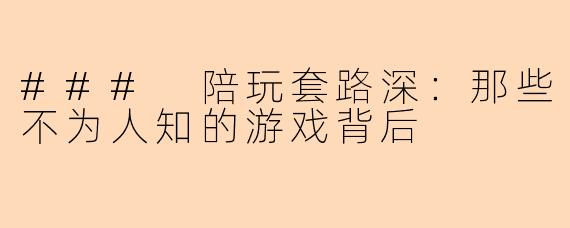 ### 陪玩套路深：那些不为人知的游戏背后