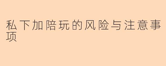 私下加陪玩的风险与注意事项