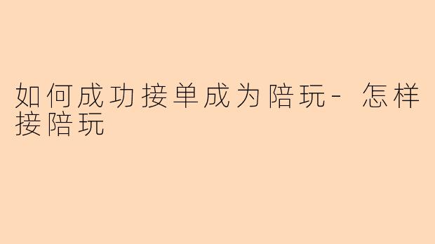 如何成功接单成为陪玩-怎样接陪玩