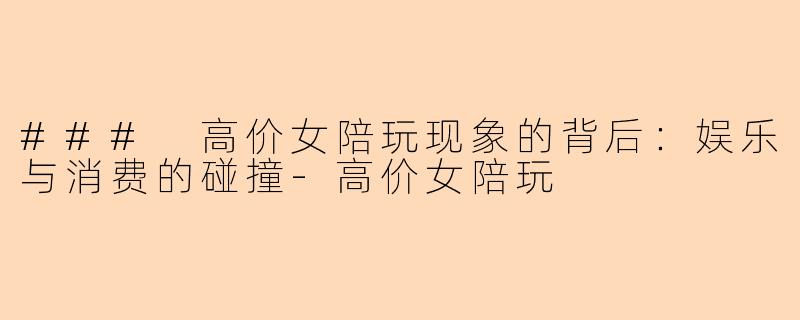 ### 高价女陪玩现象的背后：娱乐与消费的碰撞-高价女陪玩