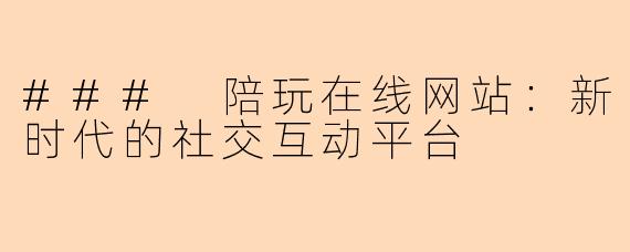 ### 陪玩在线网站：新时代的社交互动平台