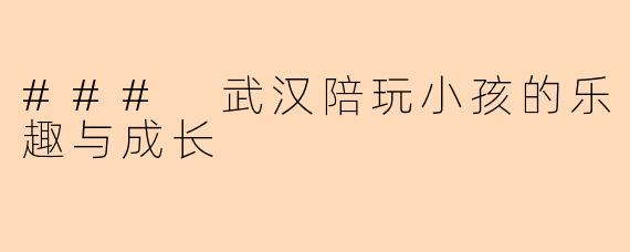 ### 武汉陪玩小孩的乐趣与成长