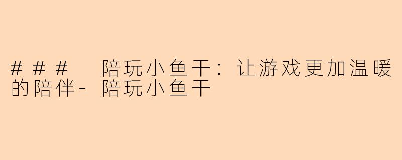 ### 陪玩小鱼干：让游戏更加温暖的陪伴-陪玩小鱼干