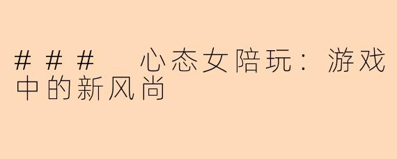 ### 心态女陪玩：游戏中的新风尚