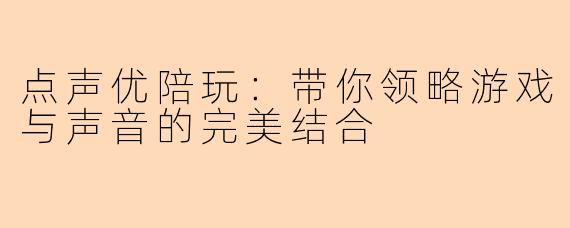 点声优陪玩:带你领略游戏与声音的完美结合