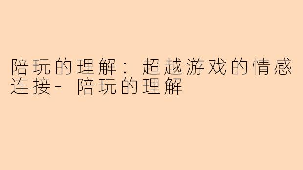 陪玩的理解：超越游戏的情感连接-陪玩的理解