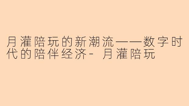 月灌陪玩的新潮流——数字时代的陪伴经济-月灌陪玩