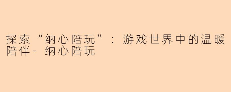 探索“纳心陪玩”：游戏世界中的温暖陪伴-纳心陪玩