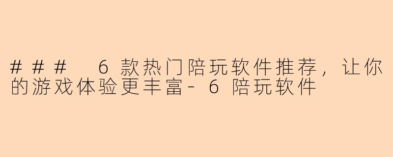 ### 6款热门陪玩软件推荐，让你的游戏体验更丰富-6陪玩软件