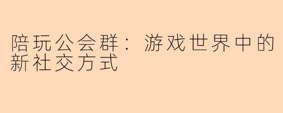 陪玩公会群：游戏世界中的新社交方式