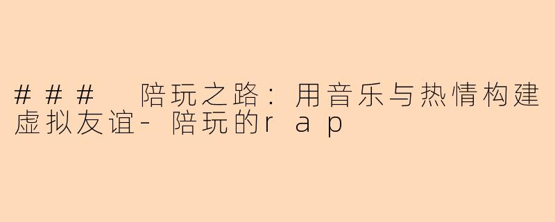 ### 陪玩之路：用音乐与热情构建虚拟友谊-陪玩的rap